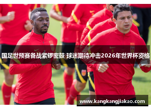 国足世预赛备战紧锣密鼓 球迷期待冲击2026年世界杯资格