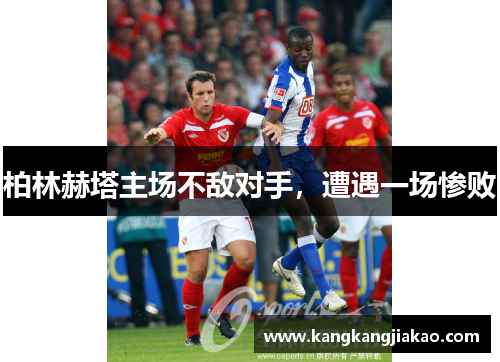柏林赫塔主场不敌对手，遭遇一场惨败