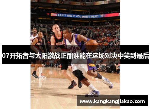 07开拓者与太阳激战正酣谁能在这场对决中笑到最后