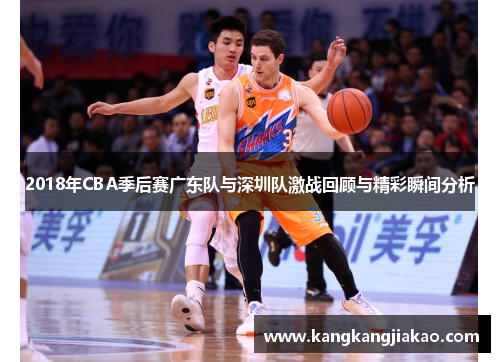 2018年CBA季后赛广东队与深圳队激战回顾与精彩瞬间分析