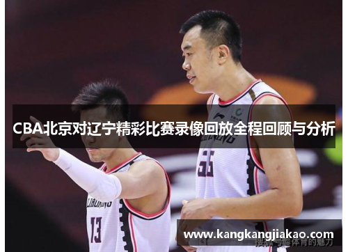 CBA北京对辽宁精彩比赛录像回放全程回顾与分析