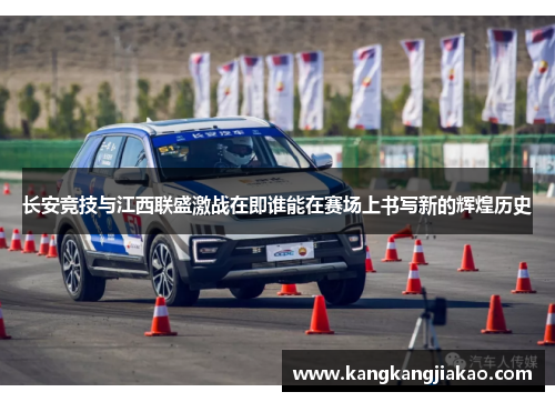 长安竞技与江西联盛激战在即谁能在赛场上书写新的辉煌历史