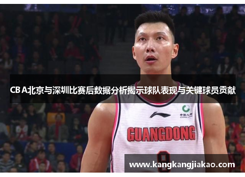 CBA北京与深圳比赛后数据分析揭示球队表现与关键球员贡献