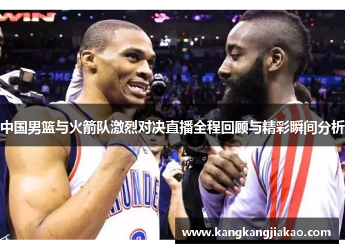 中国男篮与火箭队激烈对决直播全程回顾与精彩瞬间分析