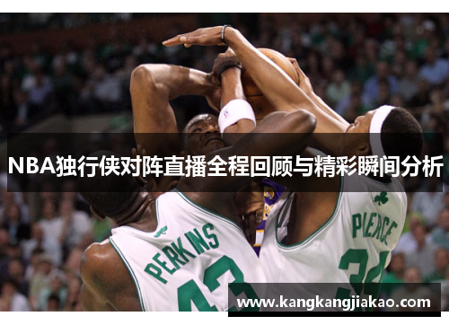 NBA独行侠对阵直播全程回顾与精彩瞬间分析