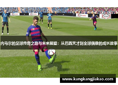 内马尔的足球传奇之路与未来展望：从巴西天才到全球偶像的成长故事