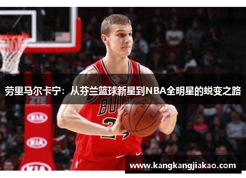 劳里马尔卡宁：从芬兰篮球新星到NBA全明星的蜕变之路