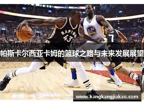 帕斯卡尔西亚卡姆的篮球之路与未来发展展望